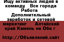 Ищу активных людей в команду - Все города Работа » Дополнительный заработок и сетевой маркетинг   . Алтайский край,Камень-на-Оби г.